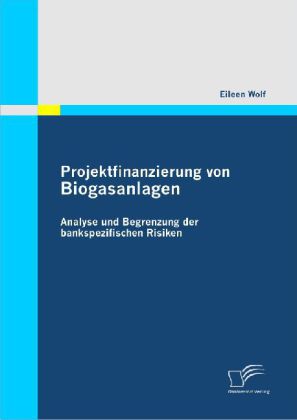 Projektfinanzierung von Biogasanlagen: Analyse und Begrenzung der bankspezifischen Risiken - Eileen Wolf