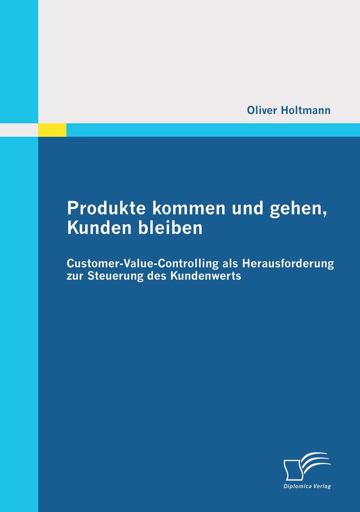 Produkte kommen und gehen Kunden bleiben: Customer-Value-Controlling als Herausforderung zur Steuerung des Kundenwerts