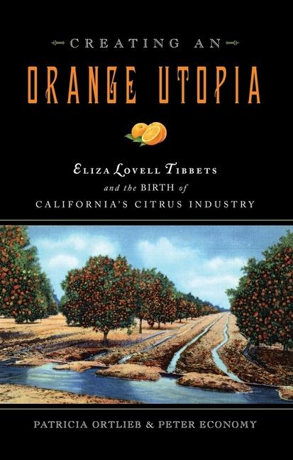 Creating an Orange Utopia - Eliza Lovell Tibbetts and the Birth of California`s Citrus Industry