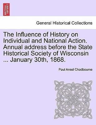 The Influence of History on Individual and National Action. Annual address before the State Historical Society of Wisconsin ... January 30th, 1868...