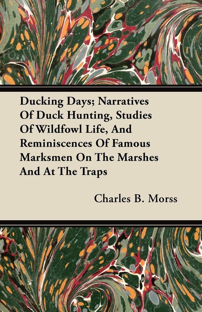 Ducking Days; Narratives Of Duck Hunting Studies Of Wildfowl Life And Reminiscences Of Famous Marksmen On The Marshes And At The Traps