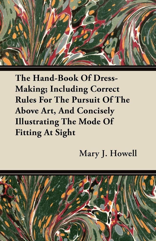 The Hand-Book Of Dress-Making; Including Correct Rules For The Pursuit Of The Above Art And Concisely Illustrating The Mode Of Fitting At Sight