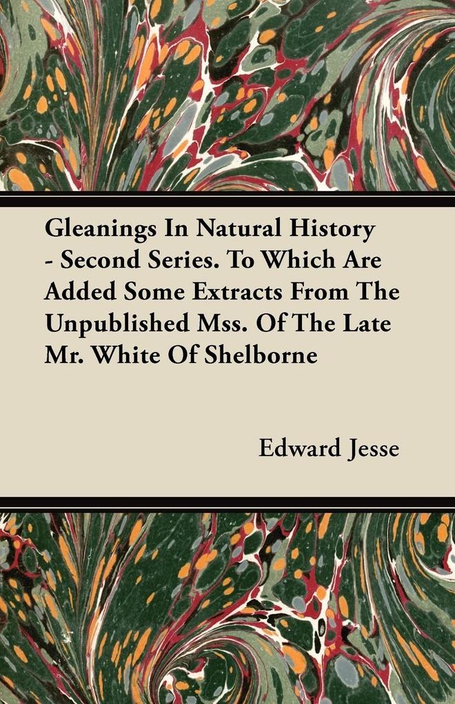 Gleanings In Natural History - Second Series. To Which Are Added Some Extracts From The Unpublished Mss. Of The Late Mr. White Of Shelborne als Ta...