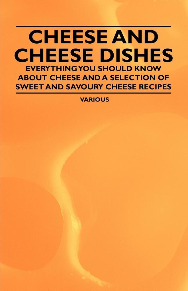 Cheese and Cheese Dishes - Everything You Should Know about Cheese and a Selection of Sweet and Savoury Cheese Recipes