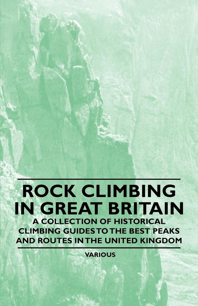 Rock Climbing in Great Britain - A Collection of Historical Climbing Guides to the Best Peaks and Routes in the United Kingdom