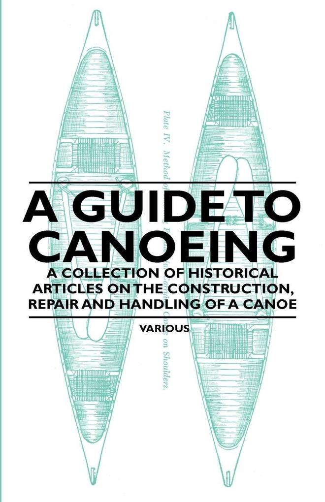 A Guide to Canoeing - A Collection of Historical Articles on the Construction Repair and Handling of a Canoe