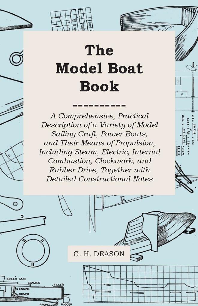 The Model Boat Book - A Comprehensive Practical Description of a Variety of Model Sailing Craft Power Boats and Their Means of Propulsion Including Steam Electric Internal Combustion Clockwork and Rubber Drive Together with Detailed Constructiona