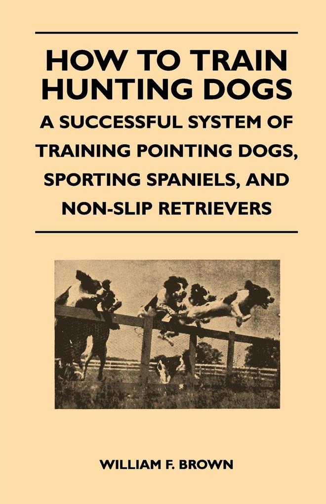 How to Train Hunting Dogs - A Successful System of Training Pointing Dogs Sporting Spaniels And Non-Slip Retrievers