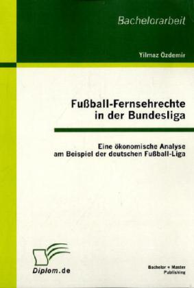 Fußball-Fernsehrechte in der Bundesliga: Eine ökonomische Analyse am Beispiel der deutschen Fußball-Liga