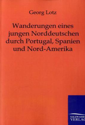 Wanderungen eines jungen Norddeutschen durch Portugal Spanien und Nord-Amerika - Georg Lotz