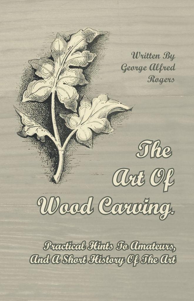 The Art of Wood Carving - Practical Hints to Amateurs and a Short History of the Art