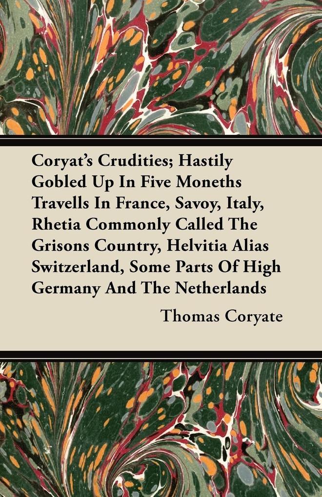 Coryat's Crudities; Hastily Gobled Up In Five Moneths Travells In France Savoy Italy Rhetia Commonly Called The Grisons Country Helvitia Alias Switzerland Some Parts Of High Germany And The Netherlands