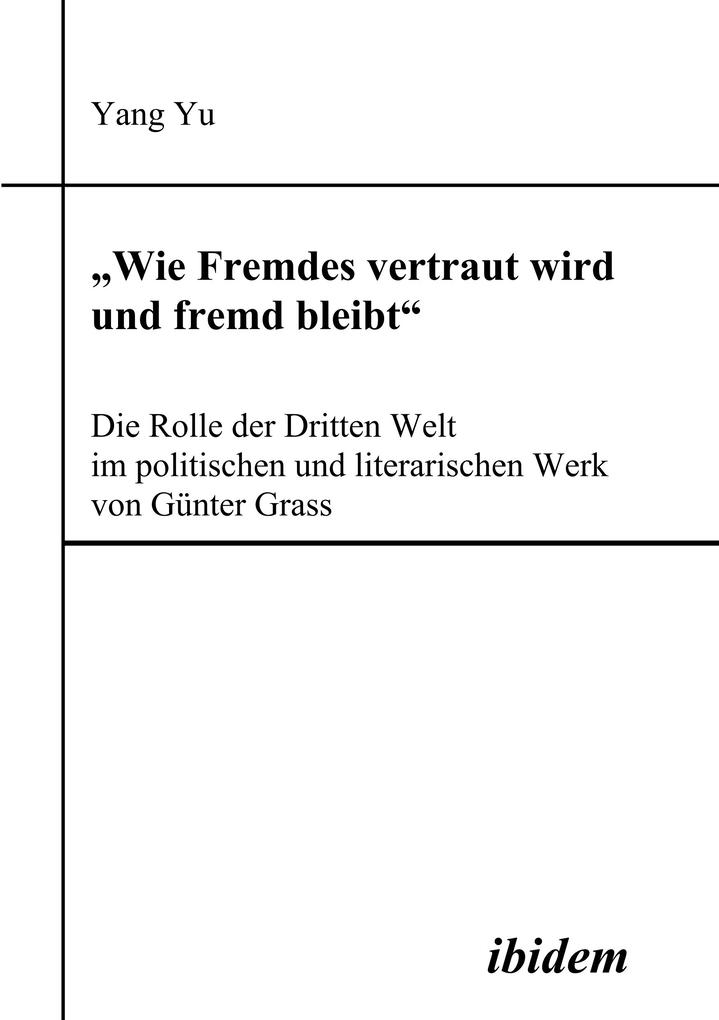 'Wie Fremdes vertraut wird und fremd bleibt' - Die Rolle der Dritten Welt im politischen und literarischen Werk von Günter Grass