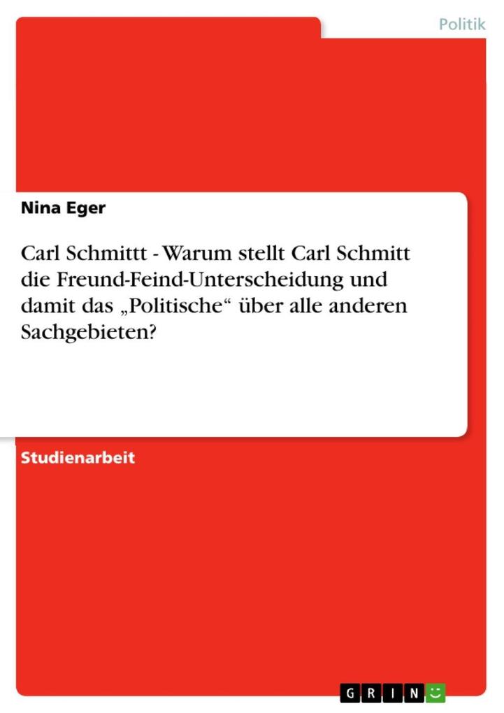 Carl Schmittt - Warum stellt Carl Schmitt die Freund-Feind-Unterscheidung und damit das Politische über alle anderen Sachgebieten? - Nina Eger