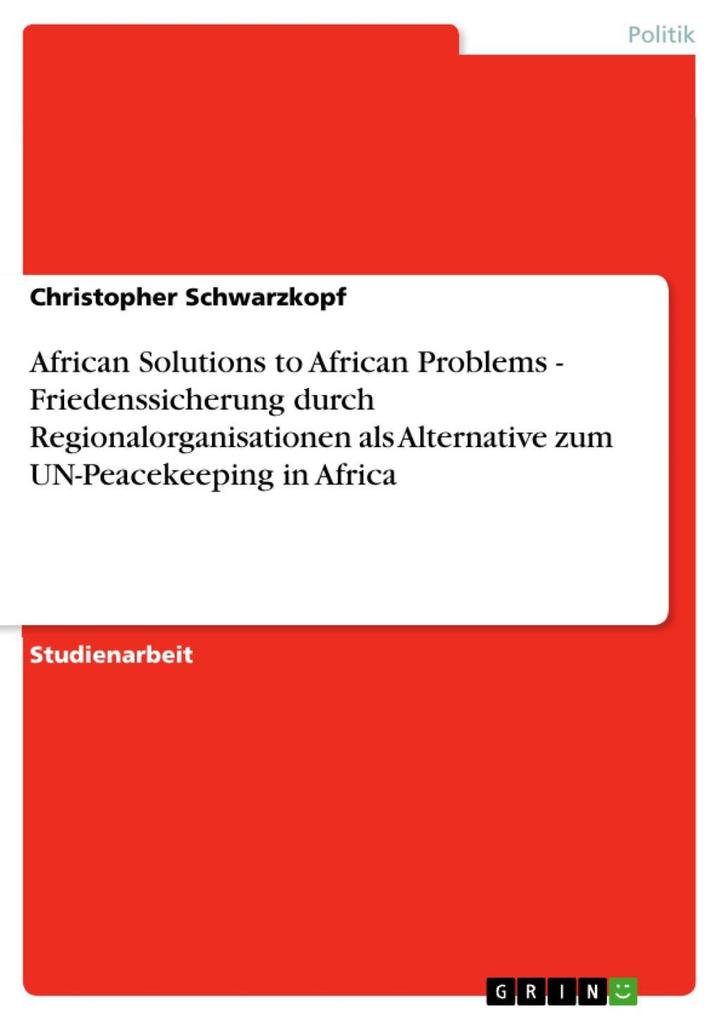 African Solutions to African Problems - Friedenssicherung durch Regionalorganisationen als Alternative zum UN-Peacekeeping in Africa