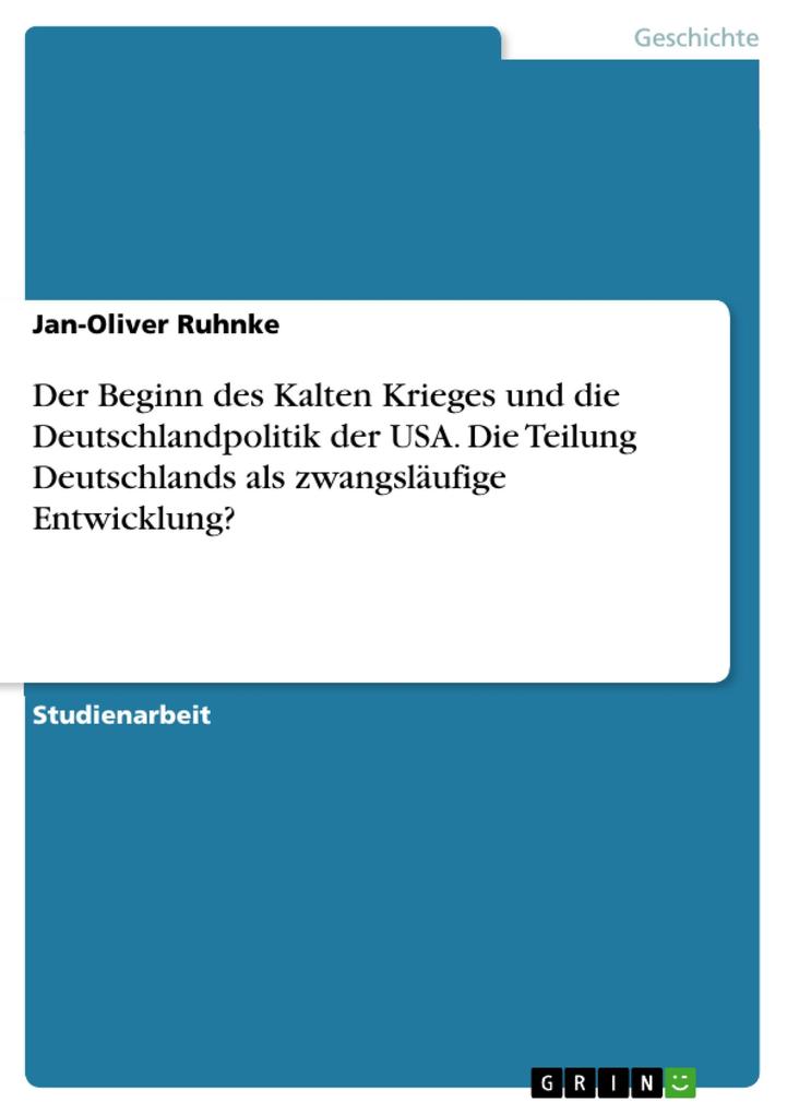 Der Beginn des Kalten Krieges und die Deutschlandpolitik der USA. Die Teilung Deutschlands als zwangsläufige Entwicklung?