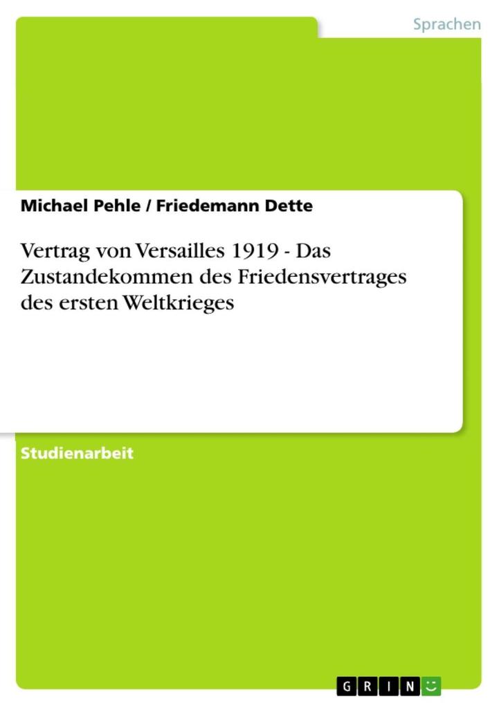 Vertrag von Versailles 1919 - Das Zustandekommen des Friedensvertrages des ersten Weltkrieges - Michael Pehle/ Friedemann Dette
