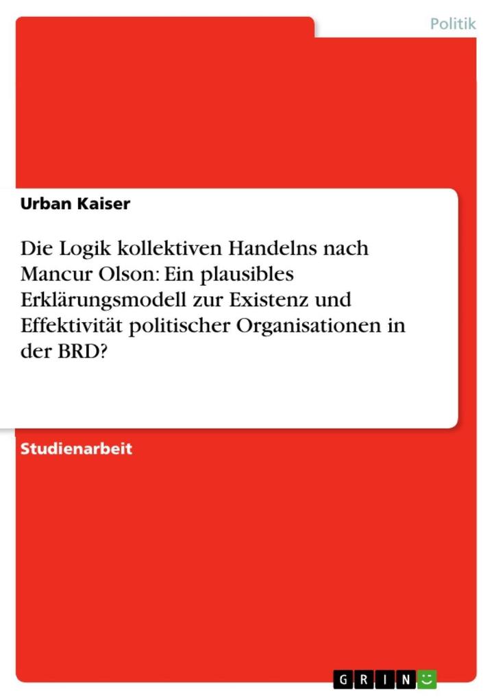 Die Logik kollektiven Handelns nach Mancur Olson: Ein plausibles Erklärungsmodell zur Existenz und Effektivität politischer Organisationen in der BRD?