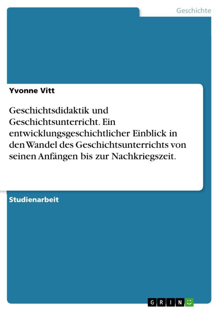 Geschichtsdidaktik und Geschichtsunterricht. Ein entwicklungsgeschichtlicher Einblick in den Wandel des Geschichtsunterrichts von seinen Anfängen ... - Yvonne Vitt
