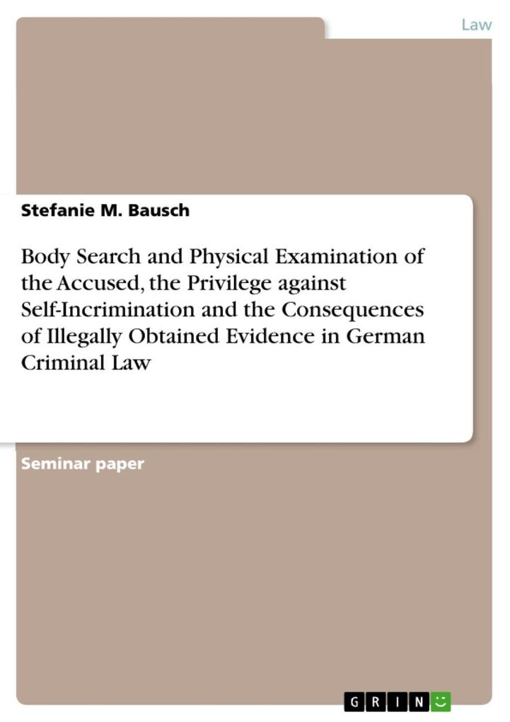 Body Search and Physical Examination of the Accused the Privilege against Self-Incrimination and the Consequences of Illegally Obtained Evidence in German Criminal Law - Stefanie M. Bausch