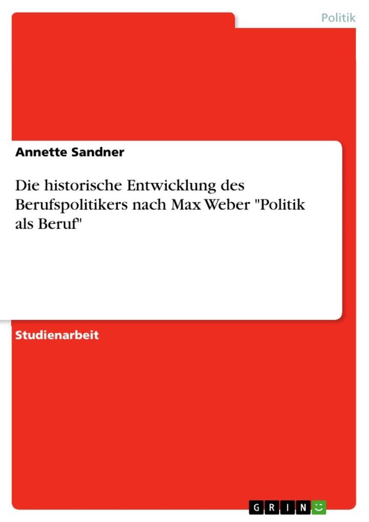 Die historische Entwicklung des Berufspolitikers nach Max Weber Politik als Beruf