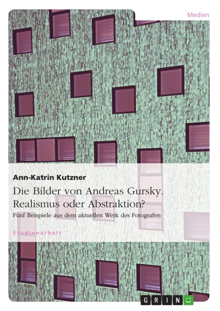Andreas Gursky - Realismus oder Abstraktion? Fünf Beispiele aus dem aktuellen Werk des Fotografen - Ann-Katrin Kutzner