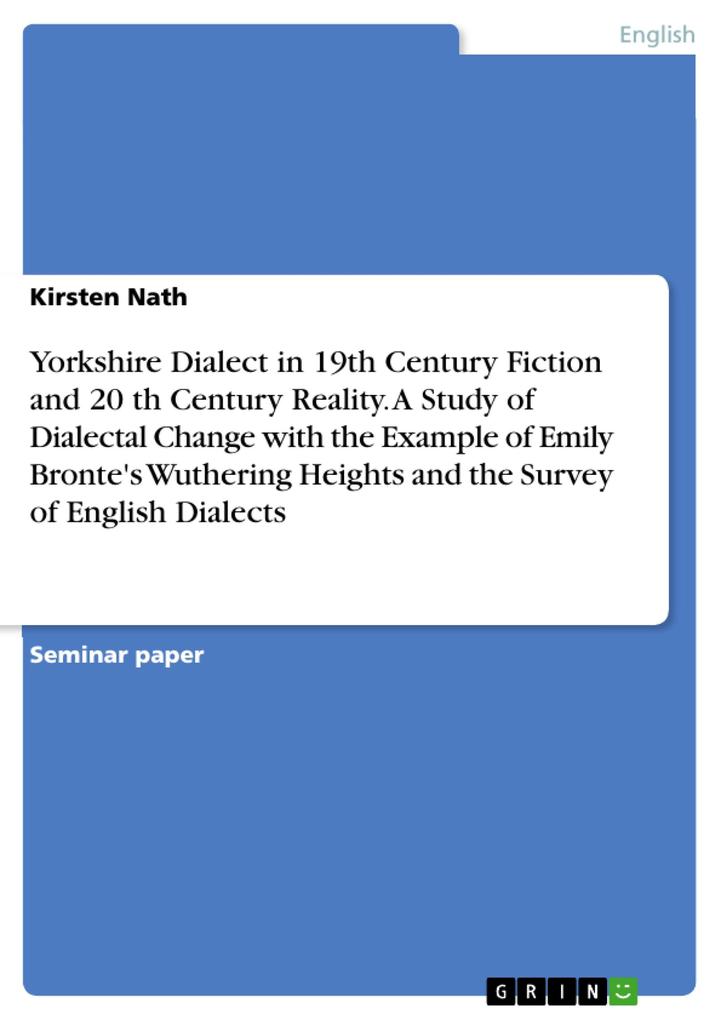 Yorkshire Dialect in 19th Century Fiction and 20 th Century Reality. A Study of Dialectal Change with the Example of Emily Bronte‘s Wuthering Heights and the Survey of English Dialects