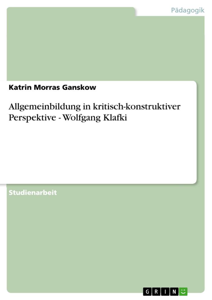 Allgemeinbildung in kritisch-konstruktiver Perspektive - Wolfgang Klafki - Katrin Morras Ganskow
