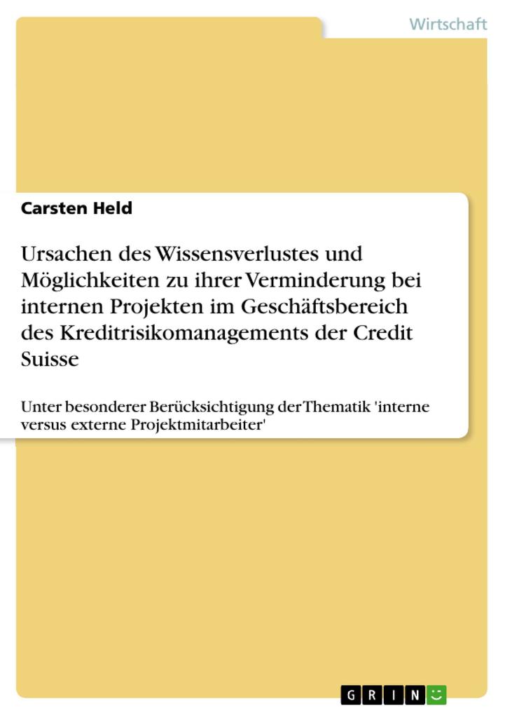 Ursachen des Wissensverlustes und Möglichkeiten zu ihrer Verminderung bei internen Projekten im Geschäftsbereich des Kreditrisikomanagements der Credit Suisse - unter besonderer Berücksichtigung der Thematik ‘interne versus externe Projektmitarbeiter