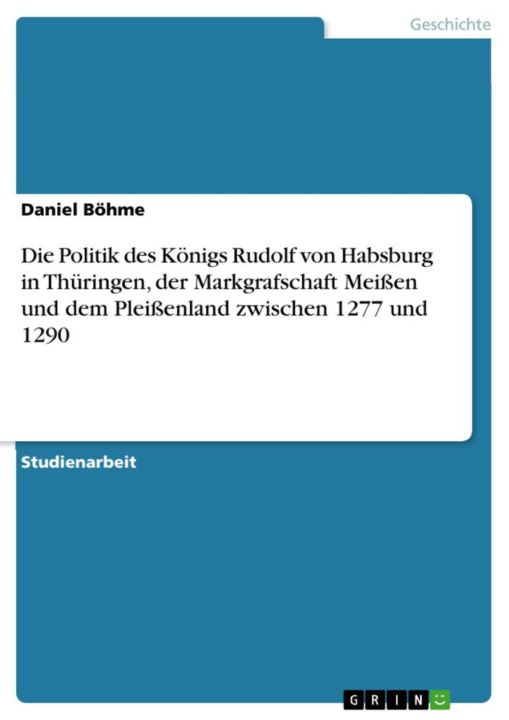 Die Politik des Königs Rudolf von Habsburg in Thüringen der Markgrafschaft Meißen und dem Pleißenland zwischen 1277 und 1290