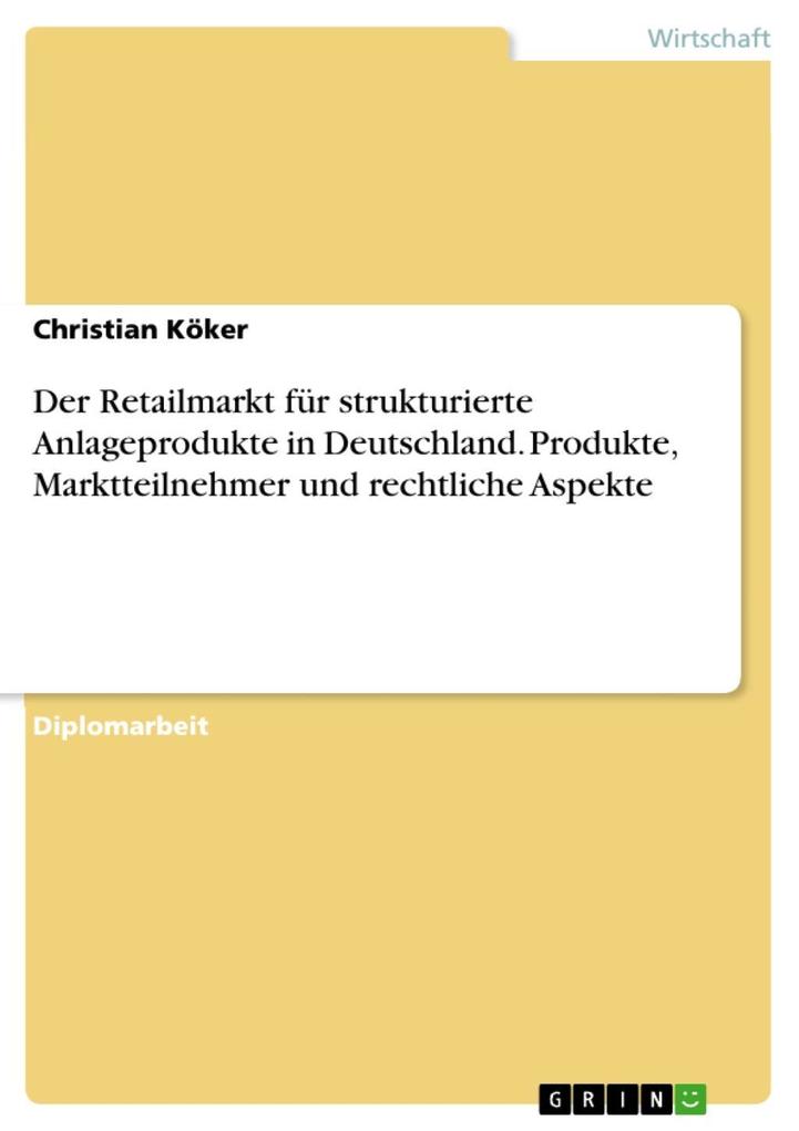 Der Retailmarkt für strukturierte Anlageprodukte in Deutschland - Produkte Marktteilnehmer und rechtliche Aspekte - Christian Köker