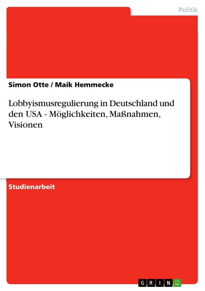 Lobbyismusregulierung in Deutschland und den USA - Möglichkeiten Maßnahmen Visionen - Simon Otte/ Maik Hemmecke