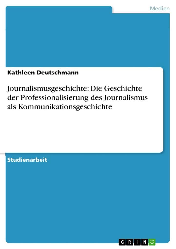 Journalismusgeschichte: Die Geschichte der Professionalisierung des Journalismus als Kommunikationsgeschichte - Kathleen Deutschmann