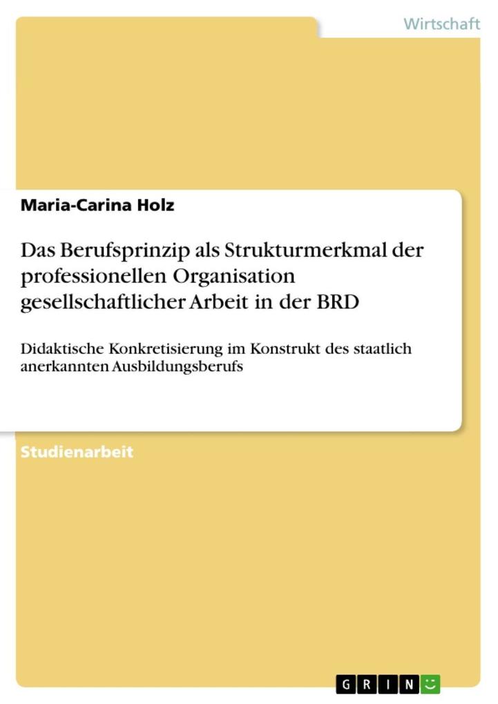 Das Berufsprinzip als Strukturmerkmal der professionellen Organisation gesellschaftlicher Arbeit in der Bundesrepublik Deutschland und seine didaktische Konkretisierung im Konstrukt des staatlich anerkannten Ausbildungsberufs