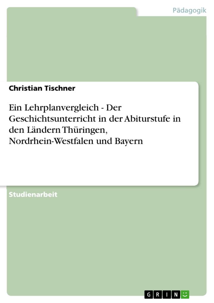 Ein Lehrplanvergleich - Der Geschichtsunterricht in der Abiturstufe in den Ländern Thüringen Nordrhein-Westfalen und Bayern - Christian Tischner