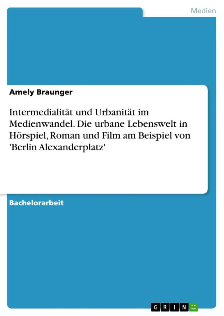 Intermedialität und Urbanität im Medienwandel - Eine Untersuchung zur Darstellung der urbanen Lebenswelt in Hörspiel Roman und Film am Beispiel von ‘Berlin Alexanderplatz‘