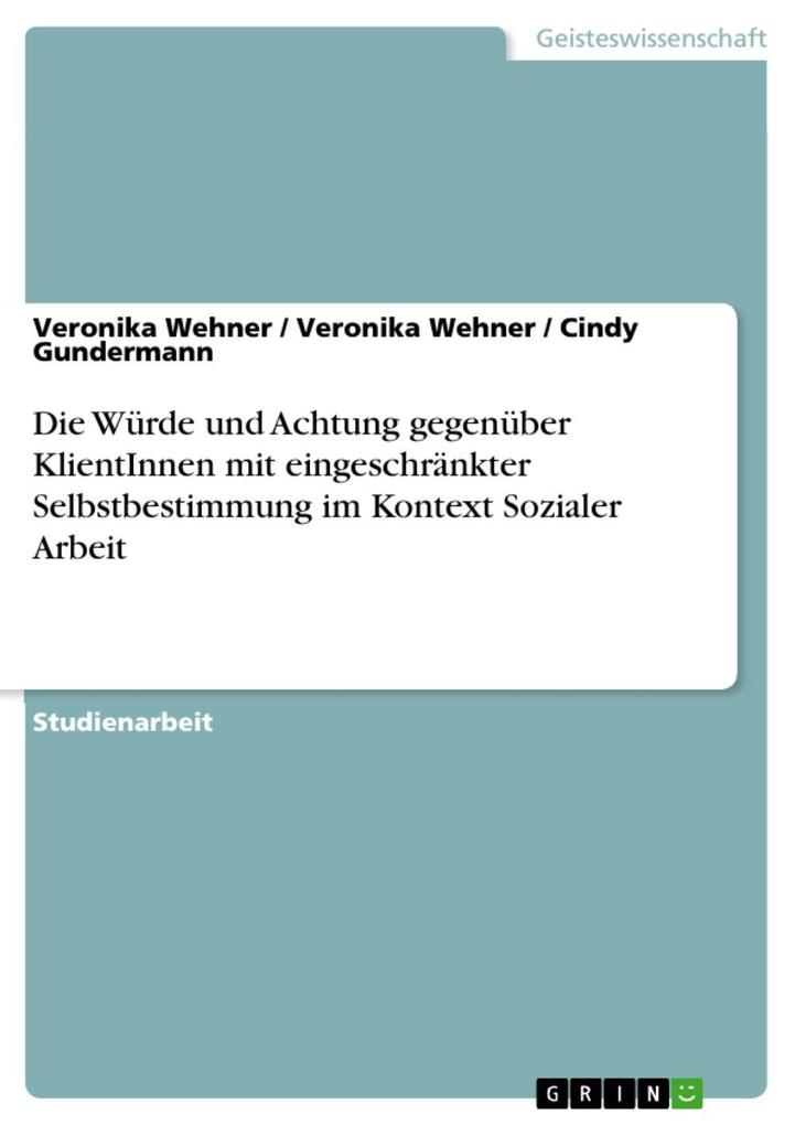 Die Würde und Achtung gegenüber KlientInnen mit eingeschränkter Selbstbestimmung im Kontext Sozialer Arbeit - Veronika Wehner/ Cindy Gundermann