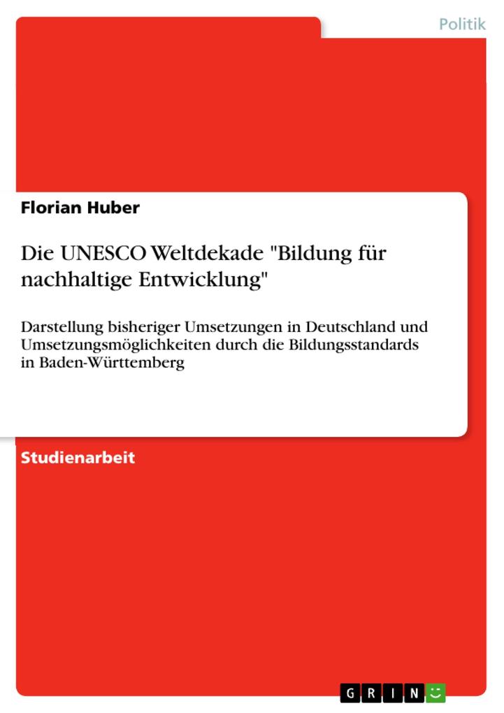 Die UNESCO Weltdekade Bildung für nachhaltige Entwicklung Darstellung bisheriger Umsetzungen in Deutschland und Umsetzungsmöglichkeiten durch die Bildungsstandards in Baden-Württemberg - Florian Huber