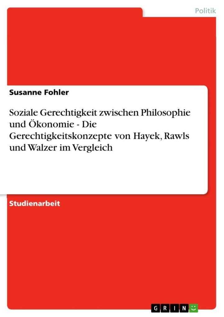 Soziale Gerechtigkeit zwischen Philosophie und Ökonomie - Die Gerechtigkeitskonzepte von Hayek Rawls und Walzer im Vergleich