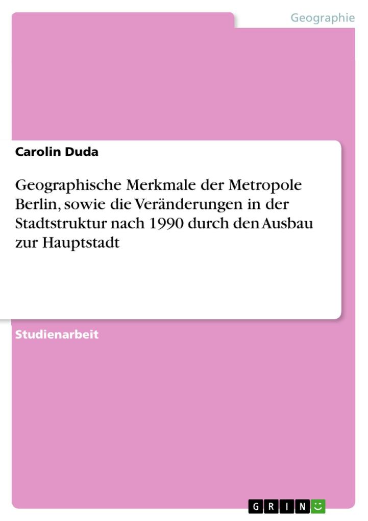 Geographische Merkmale der Metropole Berlin sowie die Veränderungen in der Stadtstruktur nach 1990 durch den Ausbau zur Hauptstadt