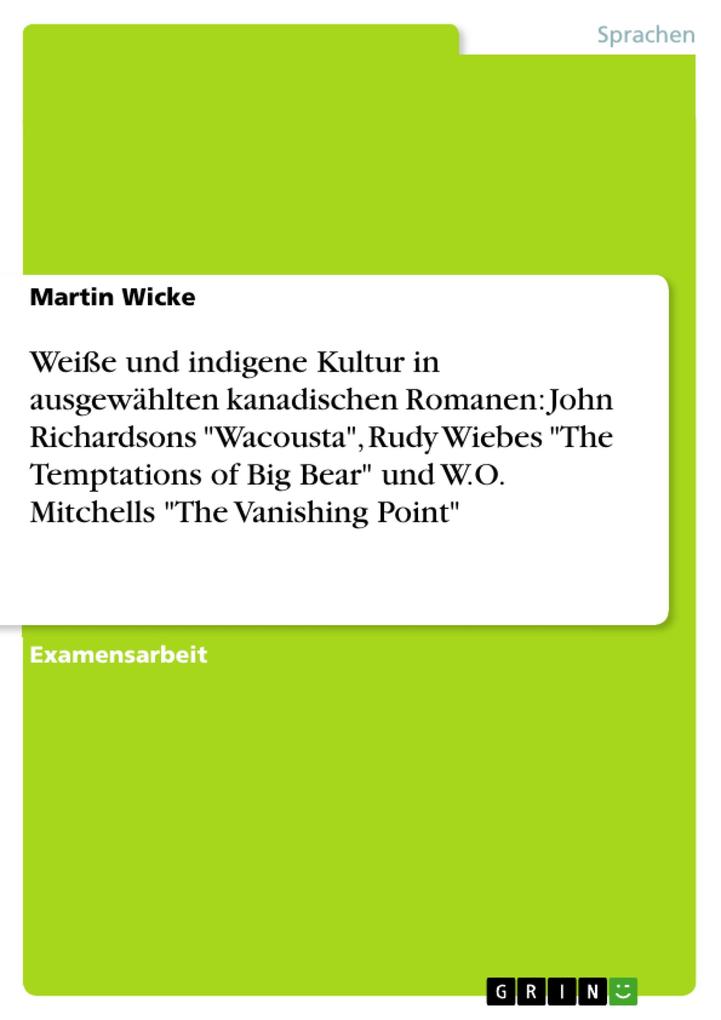 Weiße und indigene Kultur in ausgewählten kanadischen Romanen: John Richardsons Wacousta Rudy Wiebes The Temptations of Big Bear und W.O. Mitchells The Vanishing Point