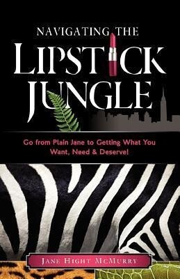 Navigating the Lipstick Jungle: Go from Plain Jane to Getting What You Want Need and Deserve!
