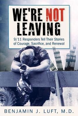 We‘re Not Leaving: 9/11 Responders Tell Their Stories of Courage Sacrifice and Renewal