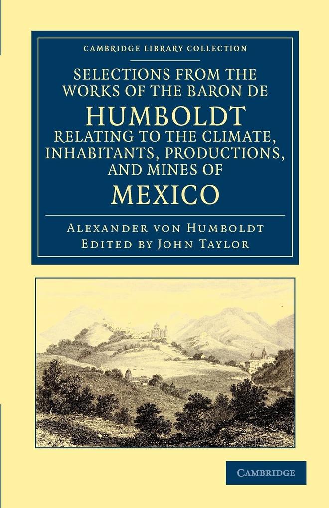 Selections from the Works of the Baron de Humboldt Relating to the Climate Inhabitants Productions and Mines of Mexico