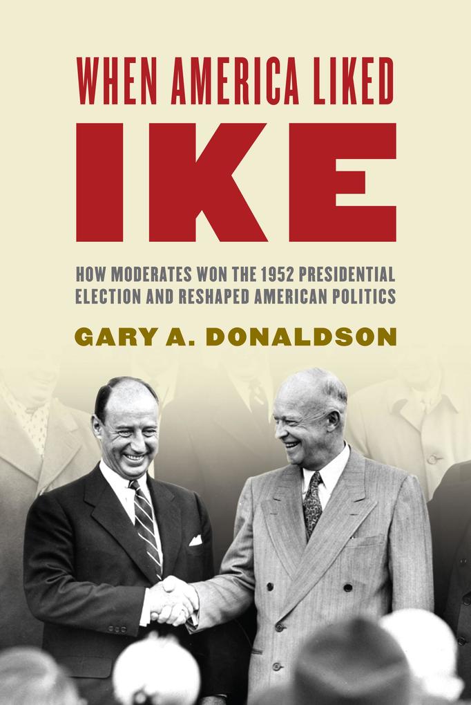 When America Liked Ike: How Moderates Won the 1952 Presidential Election and Reshaped American Politics - Gary A. Donaldson