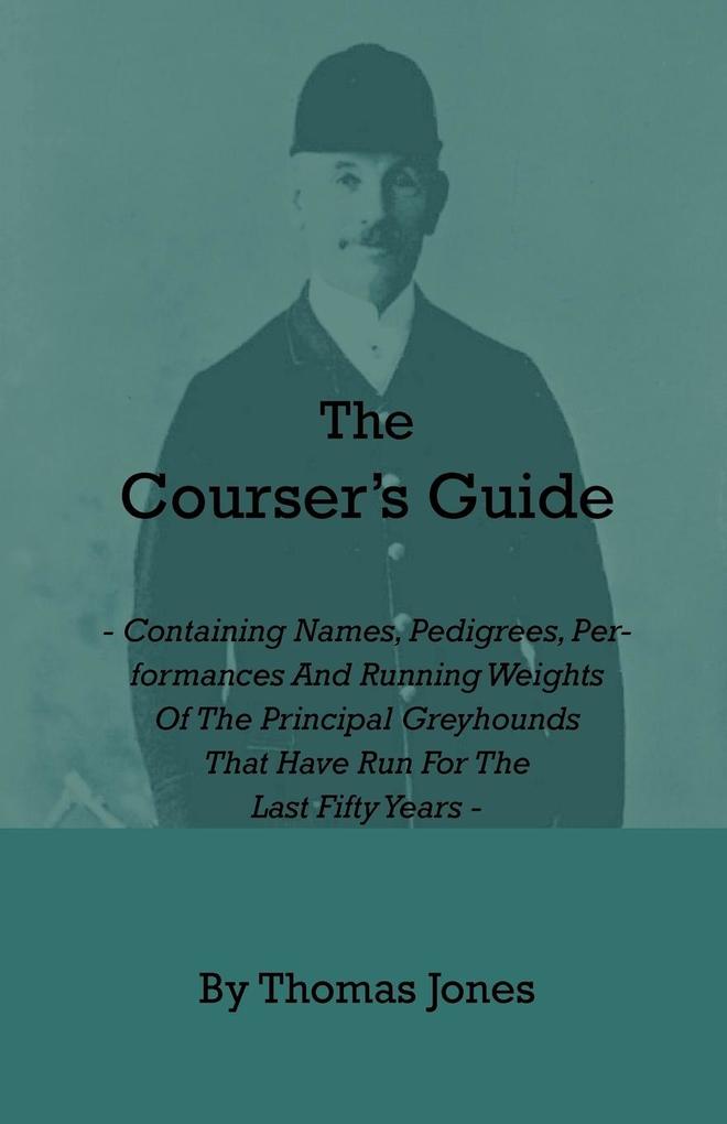The Courser‘s Guide - Containing Names Pedigrees Performances and Running Weights of the Principal Greyhounds That Have Run for the Last Fifty Years
