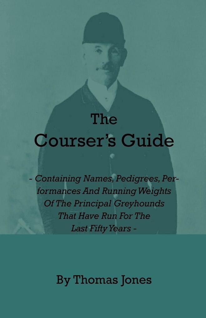 The Courser's Guide - Containing Names Pedigrees Performances and Running Weights of the Principal Greyhounds That Have Run for the Last Fifty Years