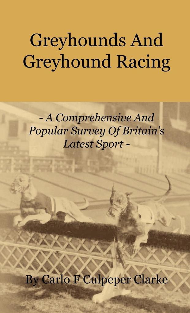 Greyhounds and Greyhound Racing - A Comprehensive and Popular Survey of Britain‘s Latest Sport
