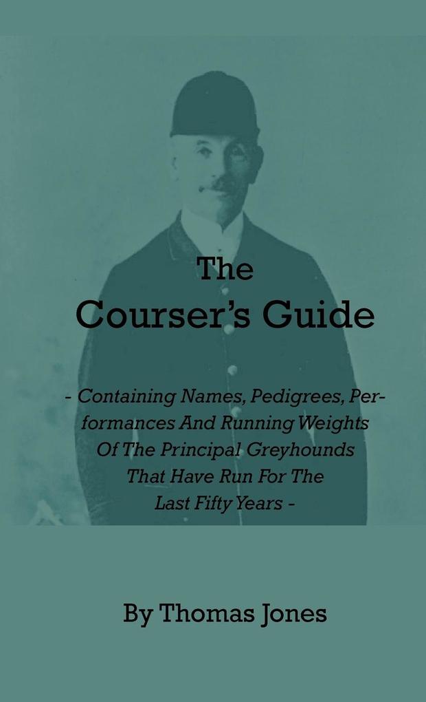 The Courser‘s Guide - Containing Names Pedigrees Performances and Running Weights of the Principal Greyhounds That Have Run for the Last Fifty Years