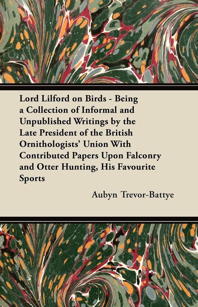 Lord Lilford on Birds - Being a Collection of Informal and Unpublished Writings by the Late President of the British Ornithologists‘ Union With Contributed Papers Upon Falconry and Otter Hunting His Favourite Sports